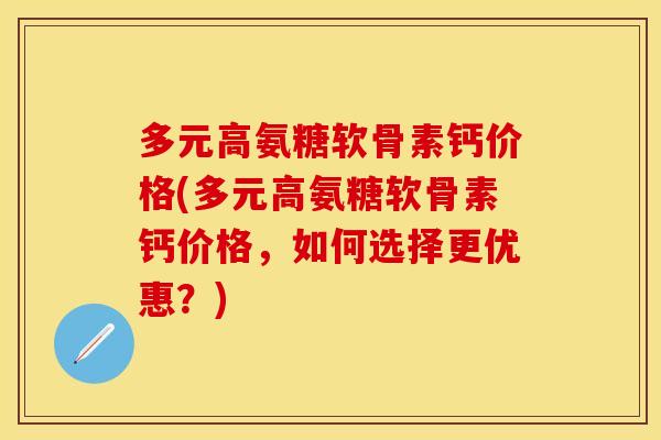 多元高氨糖软骨素钙价格(多元高氨糖软骨素钙价格，如何选择更优惠？)