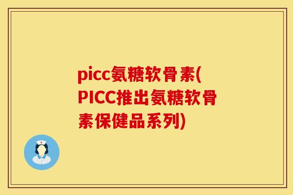 picc氨糖软骨素(PICC推出氨糖软骨素保健品系列)