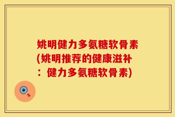 姚明健力多氨糖软骨素(姚明推荐的健康滋补：健力多氨糖软骨素)