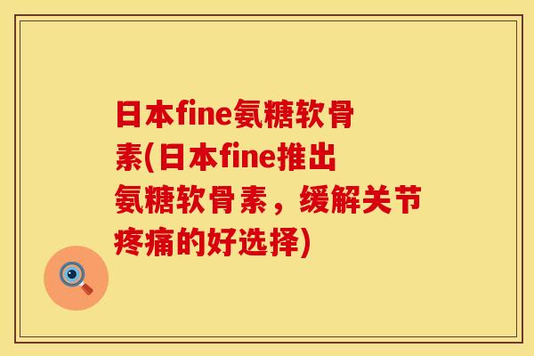 日本fine氨糖软骨素(日本fine推出氨糖软骨素，缓解关节疼痛的好选择)