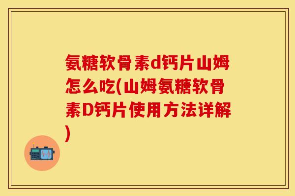 氨糖软骨素d钙片山姆怎么吃(山姆氨糖软骨素D钙片使用方法详解)