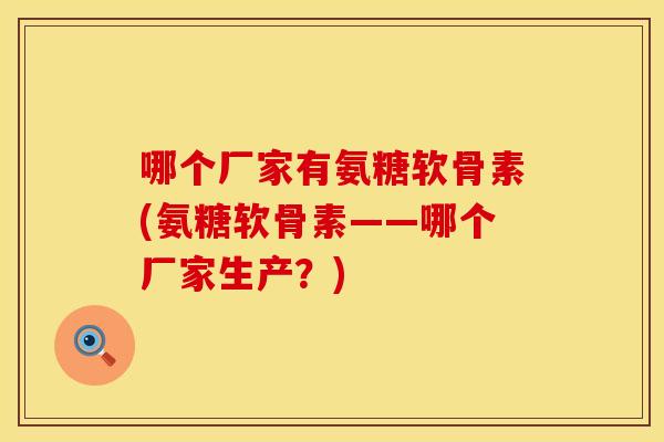 哪个厂家有氨糖软骨素(氨糖软骨素——哪个厂家生产？)