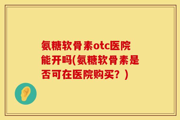 氨糖软骨素otc医院能开吗(氨糖软骨素是否可在医院购买？)