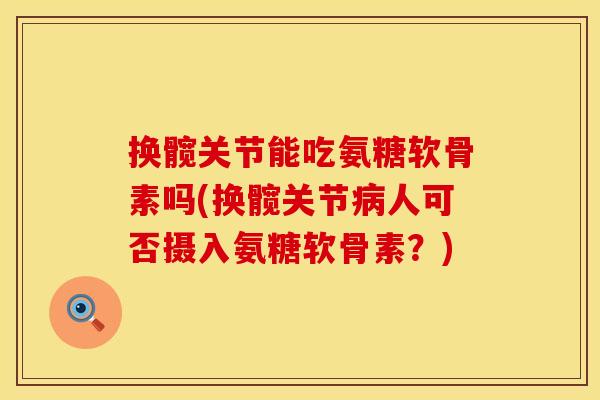 换髋关节能吃氨糖软骨素吗(换髋关节病人可否摄入氨糖软骨素？)