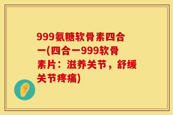 999氨糖软骨素四合一(四合一999软骨素片：滋养关节，舒缓关节)