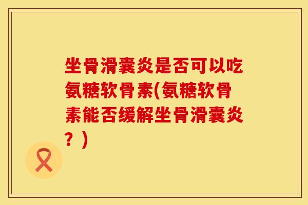 坐骨滑囊炎是否可以吃氨糖软骨素(氨糖软骨素能否缓解坐骨滑囊炎？)