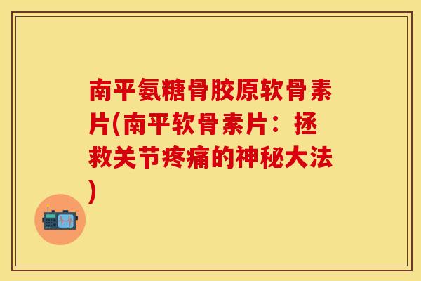 南平氨糖骨胶原软骨素片(南平软骨素片：拯救关节的神秘大法)