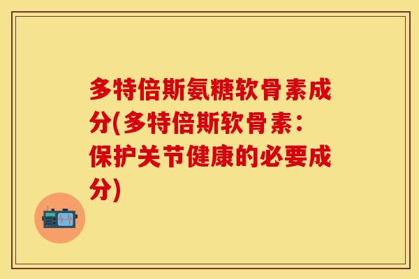 多特倍斯氨糖软骨素成分(多特倍斯软骨素：保护关节健康的必要成分)