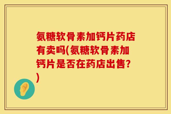 氨糖软骨素加钙片药店有卖吗(氨糖软骨素加钙片是否在药店出售？)