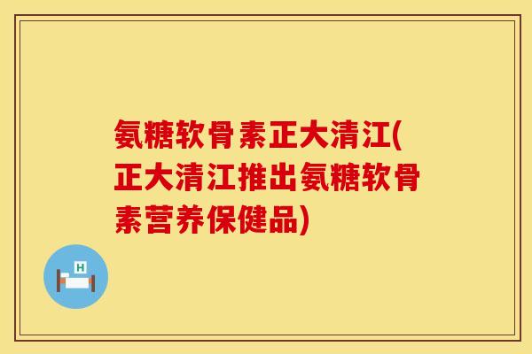 氨糖软骨素正大清江(正大清江推出氨糖软骨素营养保健品)