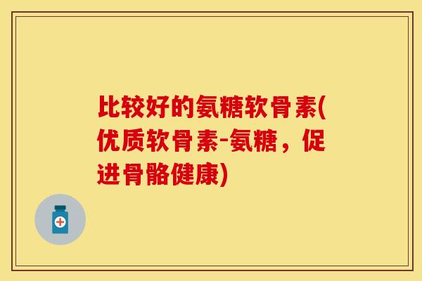 比较好的氨糖软骨素(优质软骨素-氨糖，促进骨骼健康)