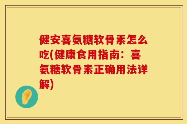 健安喜氨糖软骨素怎么吃(健康食用指南：喜氨糖软骨素正确用法详解)