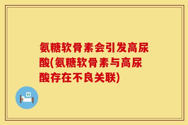 氨糖软骨素会引发高尿酸(氨糖软骨素与高尿酸存在不良关联)