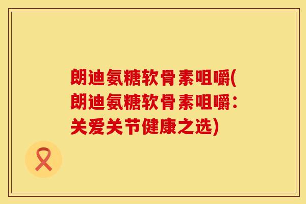 朗迪氨糖软骨素咀嚼(朗迪氨糖软骨素咀嚼：关爱关节健康之选)