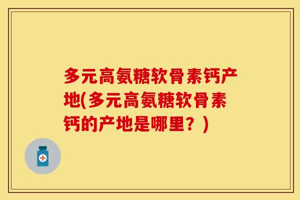 多元高氨糖软骨素钙产地(多元高氨糖软骨素钙的产地是哪里？)