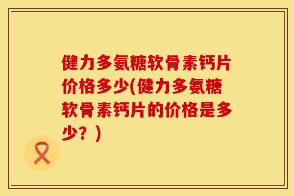 健力多氨糖软骨素钙片价格多少(健力多氨糖软骨素钙片的价格是多少？)