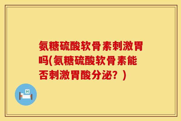 氨糖硫酸软骨素刺激胃吗(氨糖硫酸软骨素能否刺激胃酸分泌？)