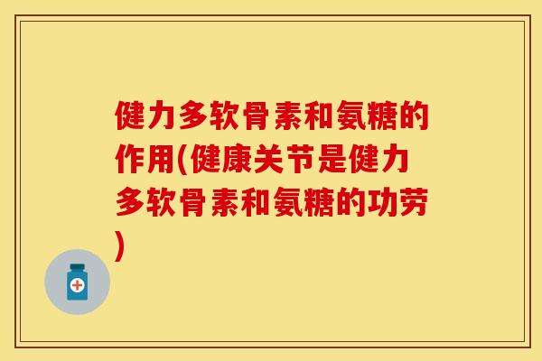 健力多软骨素和氨糖的作用(健康关节是健力多软骨素和氨糖的功劳)
