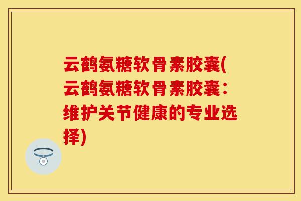 云鹤氨糖软骨素胶囊(云鹤氨糖软骨素胶囊：维护关节健康的专业选择)
