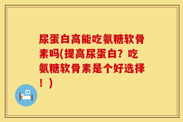 尿蛋白高能吃氨糖软骨素吗(提高尿蛋白？吃氨糖软骨素是个好选择！)