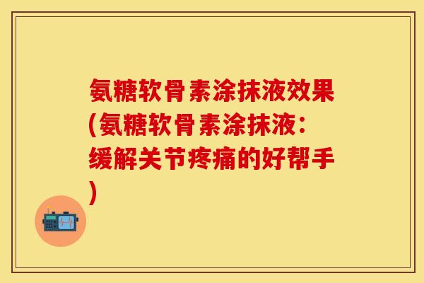 氨糖软骨素涂抹液效果(氨糖软骨素涂抹液：缓解关节疼痛的好帮手)
