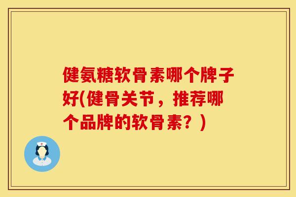 健氨糖软骨素哪个牌子好(健骨关节，推荐哪个品牌的软骨素？)