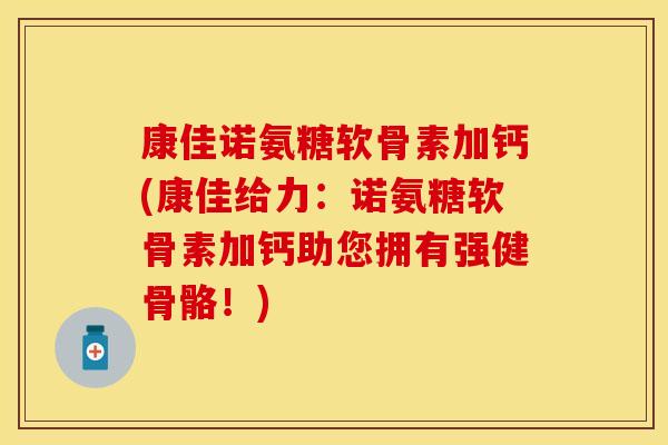 康佳诺氨糖软骨素加钙(康佳给力：诺氨糖软骨素加钙助您拥有强健骨骼！)