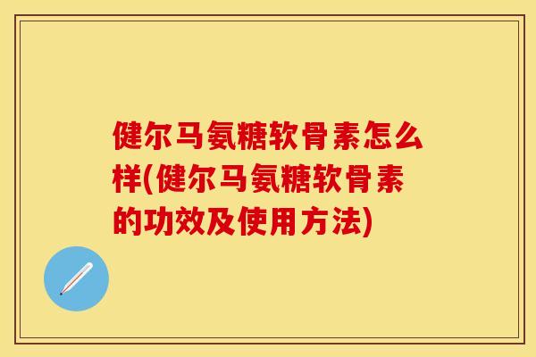 健尔马氨糖软骨素怎么样(健尔马氨糖软骨素的功效及使用方法)