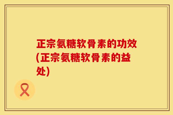 正宗氨糖软骨素的功效(正宗氨糖软骨素的益处)