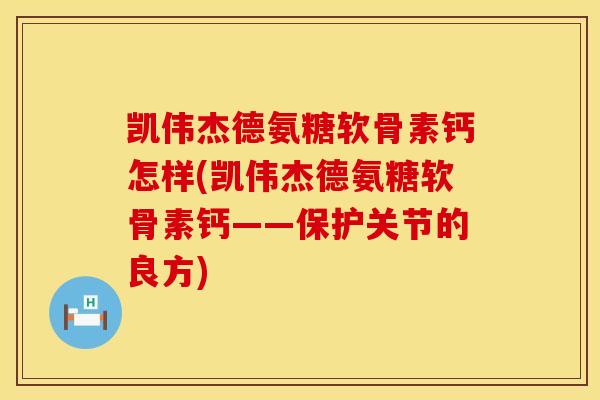 凯伟杰德氨糖软骨素钙怎样(凯伟杰德氨糖软骨素钙——保护关节的良方)