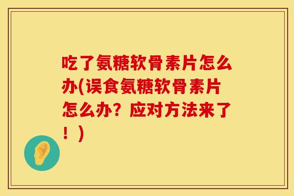 吃了氨糖软骨素片怎么办(误食氨糖软骨素片怎么办？应对方法来了！)