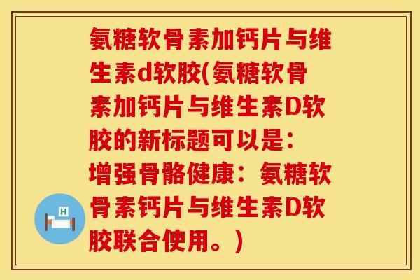 氨糖软骨素加钙片与维生素d软胶(氨糖软骨素加钙片与维生素D软胶的新标题可以是： 增强骨骼健康：氨糖软骨素钙片与维生素D软胶联合使用。)