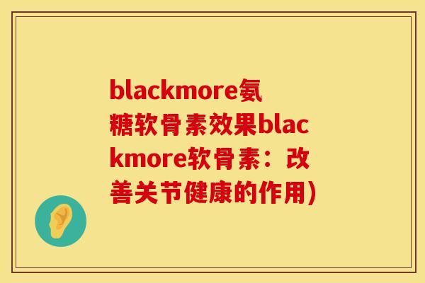 blackmore氨糖软骨素效果blackmore软骨素：改善关节健康的作用)
