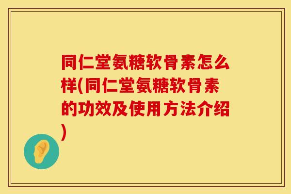 同仁堂氨糖软骨素怎么样(同仁堂氨糖软骨素的功效及使用方法介绍)