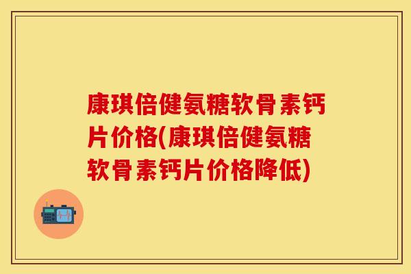 康琪倍健氨糖软骨素钙片价格(康琪倍健氨糖软骨素钙片价格降低)