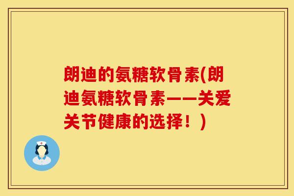 朗迪的氨糖软骨素(朗迪氨糖软骨素——关爱关节健康的选择！)