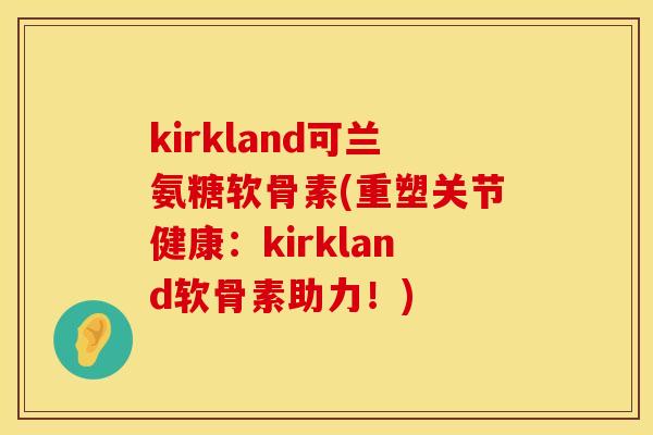 kirkland可兰氨糖软骨素(重塑关节健康：kirkland软骨素助力！)
