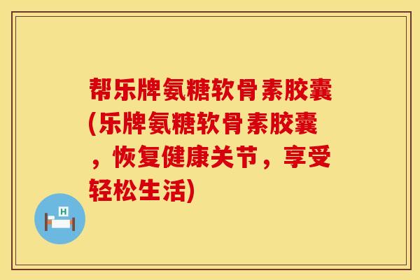 帮乐牌氨糖软骨素胶囊(乐牌氨糖软骨素胶囊，恢复健康关节，享受轻松生活)