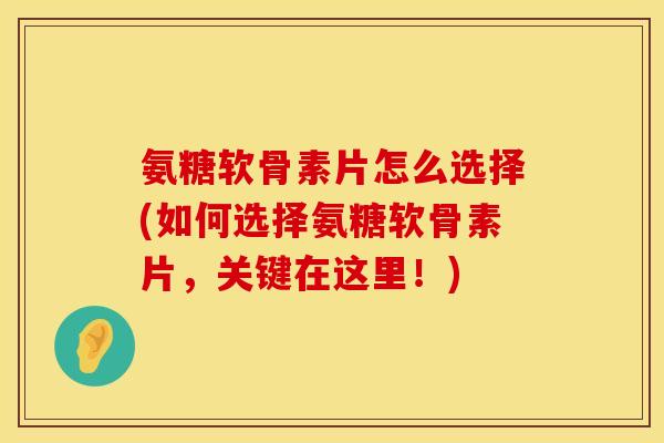 氨糖软骨素片怎么选择(如何选择氨糖软骨素片，关键在这里！)