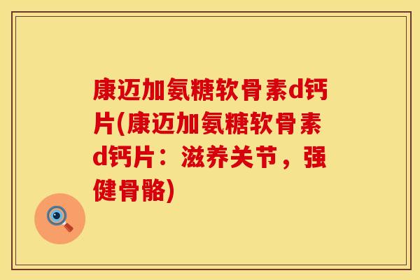 康迈加氨糖软骨素d钙片(康迈加氨糖软骨素d钙片：滋养关节，强健骨骼)