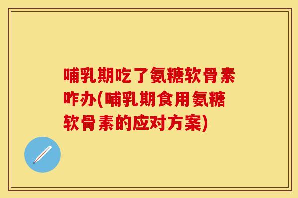 哺乳期吃了氨糖软骨素咋办(哺乳期食用氨糖软骨素的应对方案)