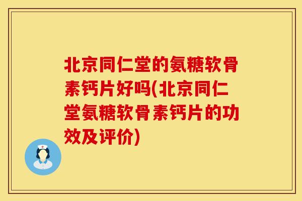 北京同仁堂的氨糖软骨素钙片好吗(北京同仁堂氨糖软骨素钙片的功效及评价)