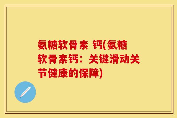 氨糖软骨素 钙(氨糖软骨素钙：关键滑动关节健康的保障)