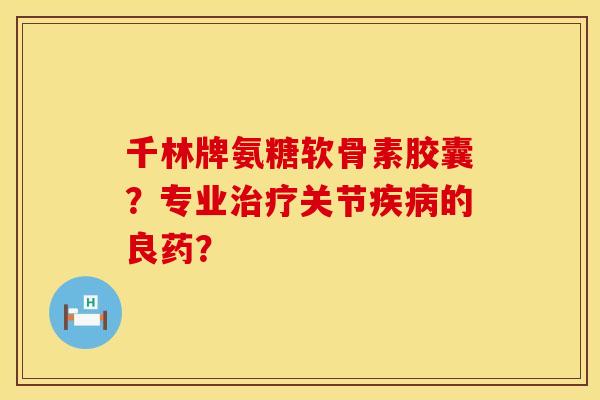 千林牌氨糖软骨素胶囊？专业治疗关节疾病的良药？