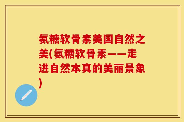 氨糖软骨素美国自然之美(氨糖软骨素——走进自然本真的美丽景象)