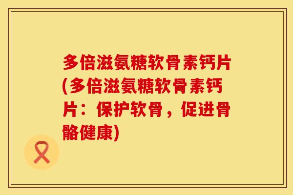 多倍滋氨糖软骨素钙片(多倍滋氨糖软骨素钙片：保护软骨，促进骨骼健康)