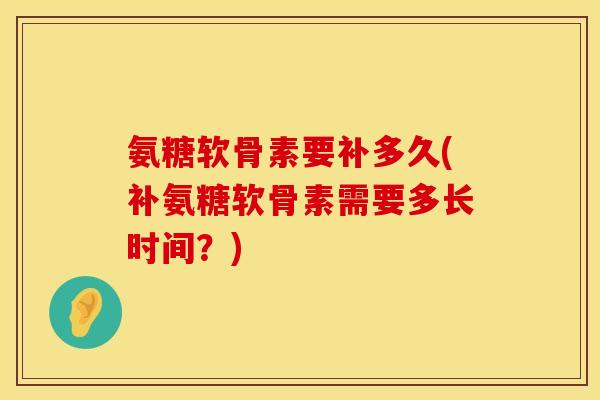 氨糖软骨素要补多久(补氨糖软骨素需要多长时间？)