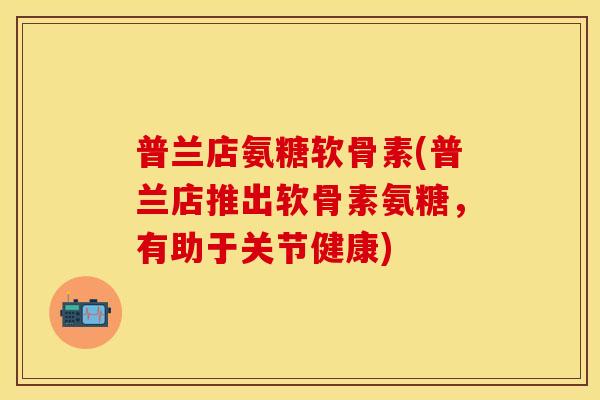 普兰店氨糖软骨素(普兰店推出软骨素氨糖，有助于关节健康)