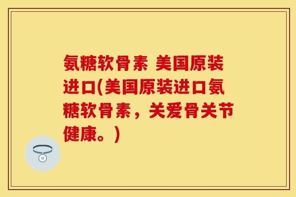 氨糖软骨素 美国原装进口(美国原装进口氨糖软骨素，关爱骨关节健康。)