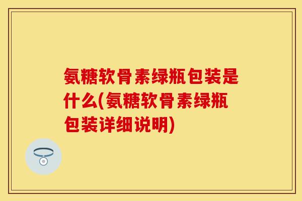 氨糖软骨素绿瓶包装是什么(氨糖软骨素绿瓶包装详细说明)